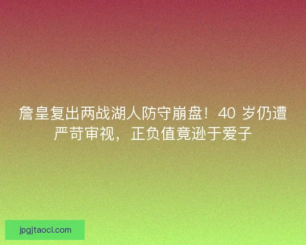 詹皇复出两战湖人防守崩盘！40 岁仍遭严苛审视，正负值竟逊于爱子