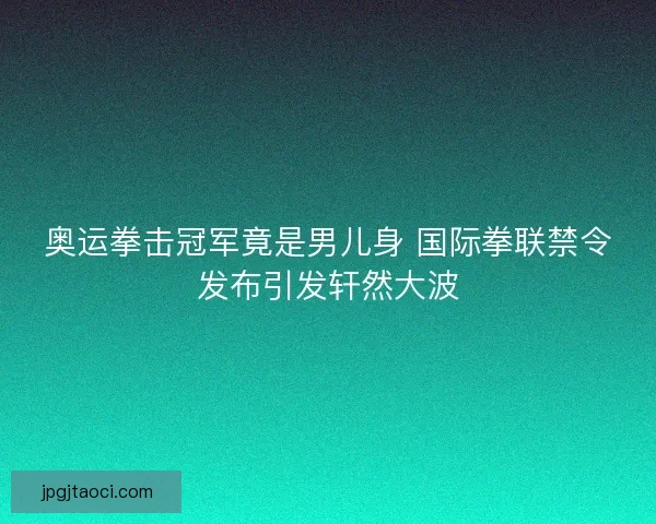 奥运拳击冠军竟是男儿身 国际拳联禁令发布引发轩然大波