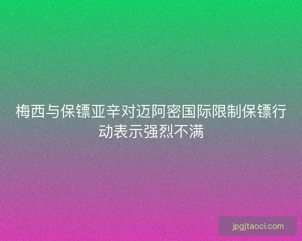 梅西与保镖亚辛对迈阿密国际限制保镖行动表示强烈不满