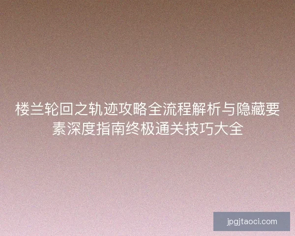 楼兰轮回之轨迹攻略全流程解析与隐藏要素深度指南终极通关技巧大全