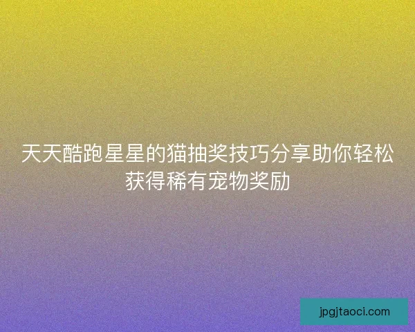 天天酷跑星星的猫抽奖技巧分享助你轻松获得稀有宠物奖励