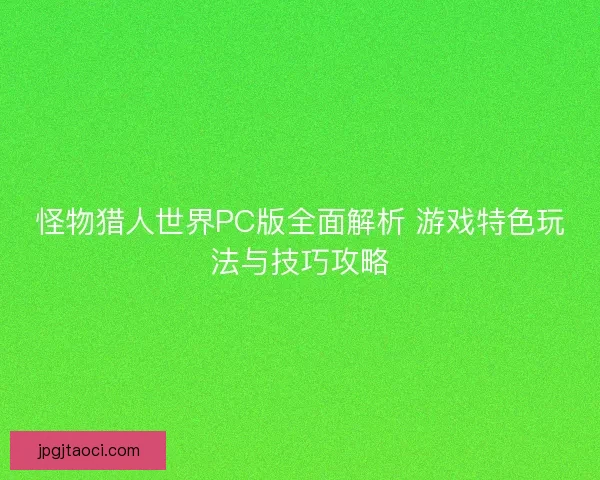 怪物猎人世界PC版全面解析 游戏特色玩法与技巧攻略