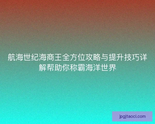 航海世纪海商王全方位攻略与提升技巧详解帮助你称霸海洋世界 航海世纪海商王全方位攻略与提升技巧详解帮助你称霸海洋世界