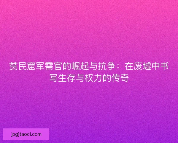 贫民窟军需官的崛起与抗争:在废墟中书写生存与权力的传奇 贫民窟军需官的崛起与抗争:在废墟中书写生存与权力的传奇
