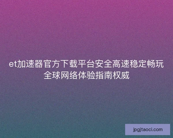 et加速器官方下载平台安全高速稳定畅玩全球网络体验指南权威
