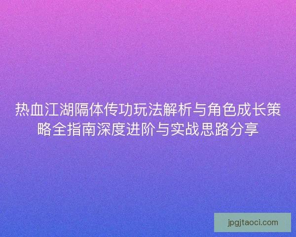 热血江湖隔体传功玩法解析与角色成长策略全指南深度进阶与实战思路分享