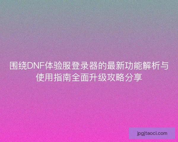 围绕DNF体验服登录器的最新功能解析与使用指南全面升级攻略分享
