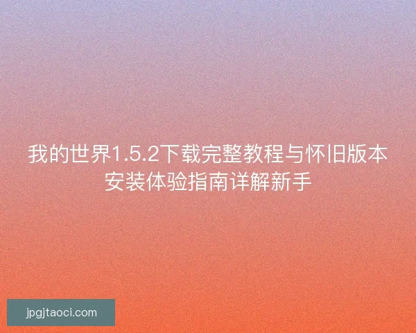 我的世界1.5.2下载完整教程与怀旧版本安装体验指南详解新手