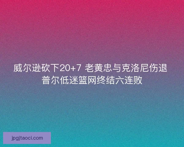 威尔逊砍下20+7 老黄忠与克洛尼伤退 普尔低迷篮网终结六连败