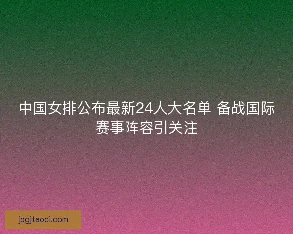 中国女排公布最新24人大名单 备战国际赛事阵容引关注