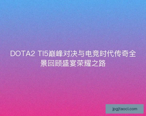 DOTA2 TI5巅峰对决与电竞时代传奇全景回顾盛宴荣耀之路