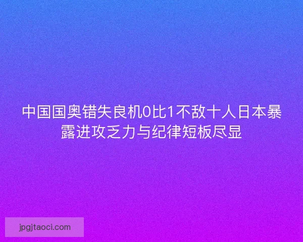 中国国奥错失良机0比1不敌十人日本暴露进攻乏力与纪律短板尽显