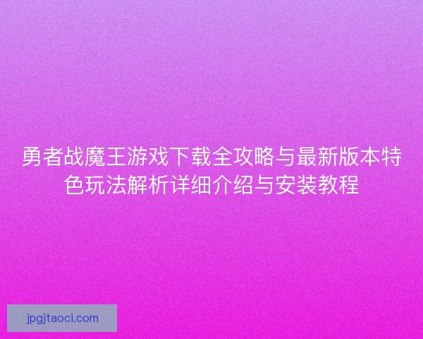 勇者战魔王游戏下载全攻略与最新版本特色玩法解析详细介绍与安装教程