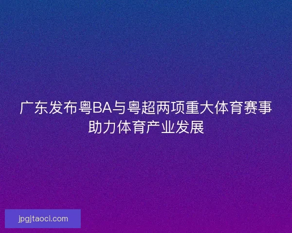 广东发布粤BA与粤超两项重大体育赛事助力体育产业发展