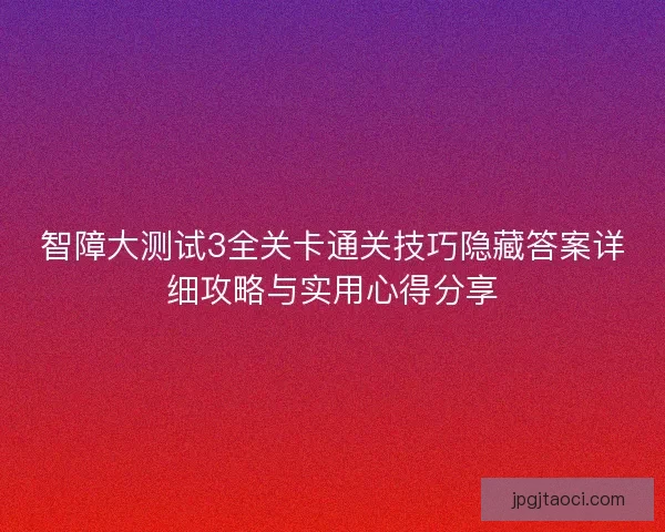 智障大测试3全关卡通关技巧隐藏答案详细攻略与实用心得分享 智障大测试3全关卡通关技巧隐藏答案详细攻略与实用心得分享
