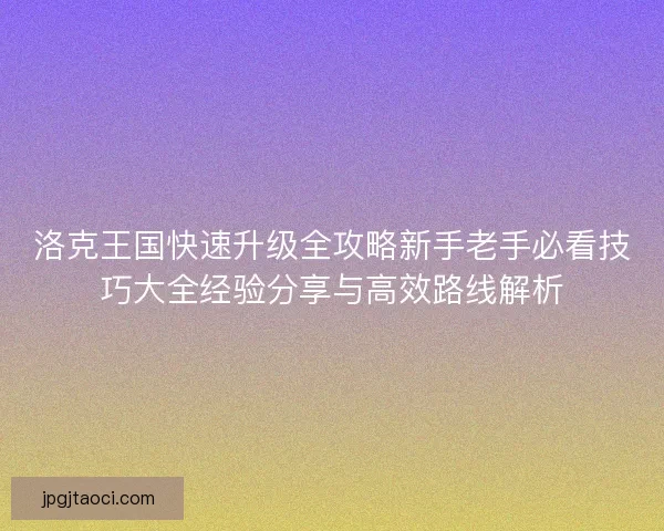 洛克王国快速升级全攻略新手老手必看技巧大全经验分享与高效路线解析