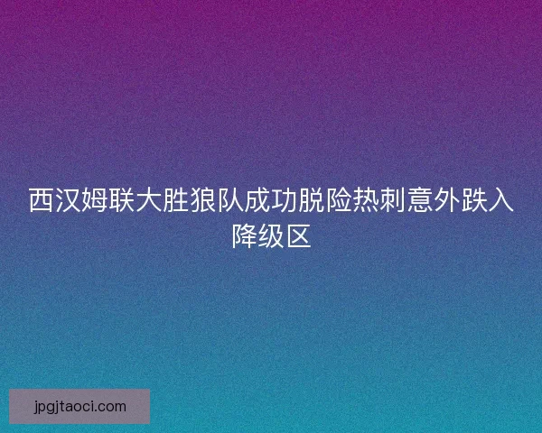 西汉姆联大胜狼队成功脱险热刺意外跌入降级区