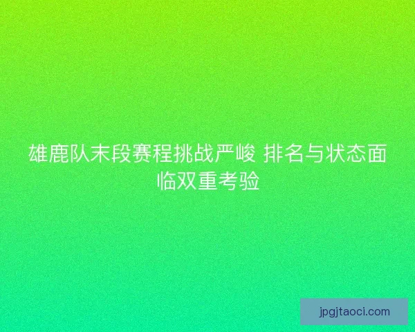 雄鹿队末段赛程挑战严峻 排名与状态面临双重考验