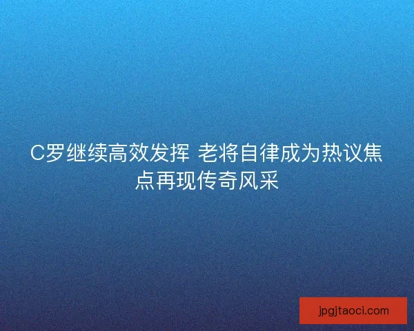 C罗继续高效发挥 老将自律成为热议焦点再现传奇风采 C罗继续高效发挥 老将自律成为热议焦点再现传奇风采