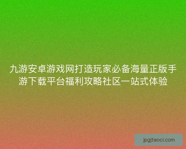 九游安卓游戏网打造玩家必备海量正版手游下载平台福利攻略社区一站式体验
