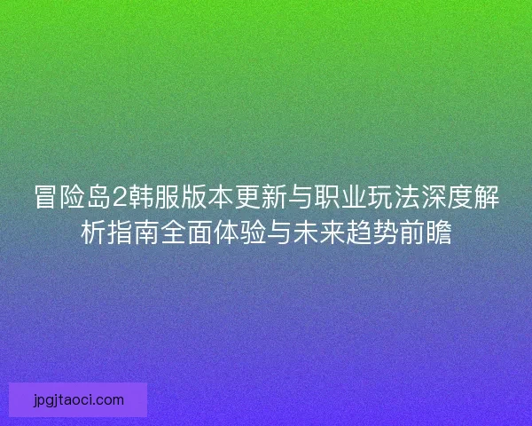 冒险岛2韩服版本更新与职业玩法深度解析指南全面体验与未来趋势前瞻