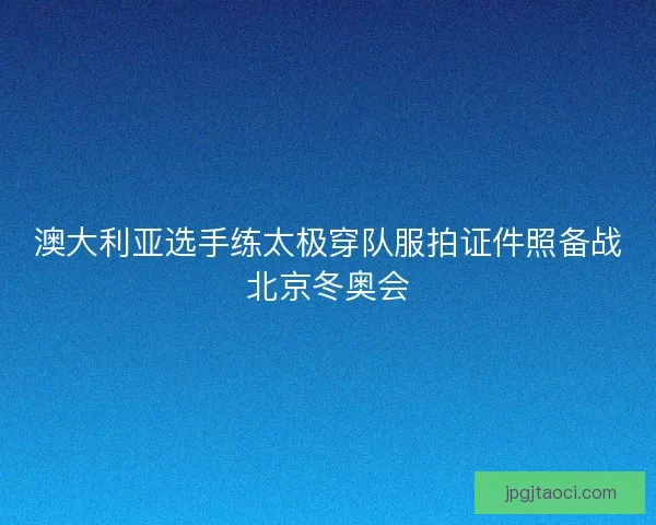 澳大利亚选手练太极穿队服拍证件照备战北京冬奥会 澳大利亚选手练太极穿队服拍证件照备战北京冬奥会