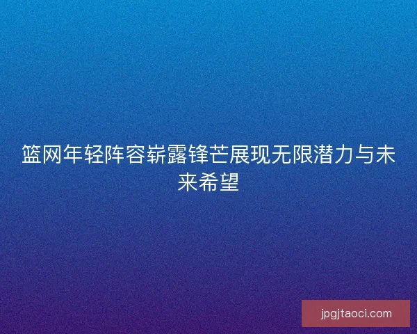 篮网年轻阵容崭露锋芒展现无限潜力与未来希望