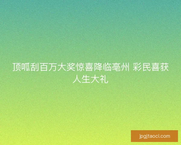 顶呱刮百万大奖惊喜降临亳州 彩民喜获人生大礼