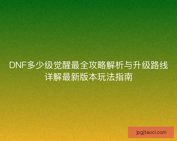 DNF多少级觉醒最全攻略解析与升级路线详解最新版本玩法指南