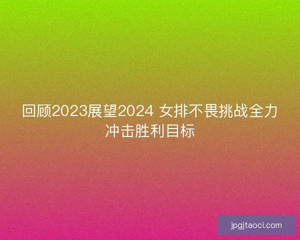 回顾2023展望2024 女排不畏挑战全力冲击胜利目标