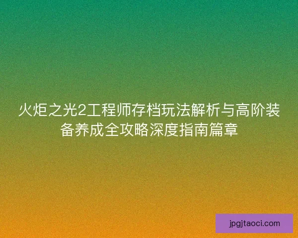 火炬之光2工程师存档玩法解析与高阶装备养成全攻略深度指南篇章