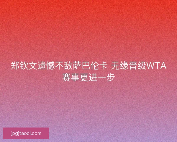 郑钦文遗憾不敌萨巴伦卡 无缘晋级WTA赛事更进一步