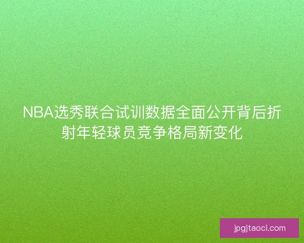 NBA选秀联合试训数据全面公开背后折射年轻球员竞争格局新变化