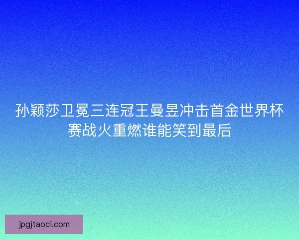 孙颖莎卫冕三连冠王曼昱冲击首金世界杯赛战火重燃谁能笑到最后