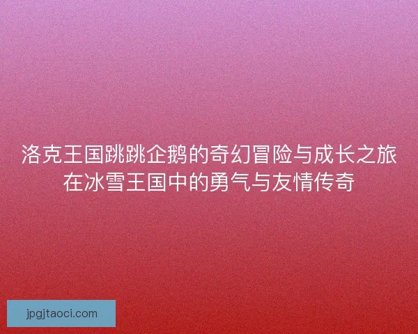 洛克王国跳跳企鹅的奇幻冒险与成长之旅在冰雪王国中的勇气与友情传奇