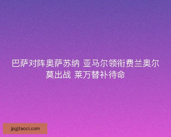 巴萨对阵奥萨苏纳 亚马尔领衔费兰奥尔莫出战 莱万替补待命