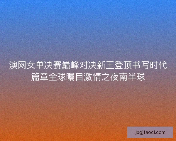 澳网女单决赛巅峰对决新王登顶书写时代篇章全球瞩目激情之夜南半球 澳网女单决赛巅峰对决新王登顶书写时代篇章全球瞩目激情之夜南半球