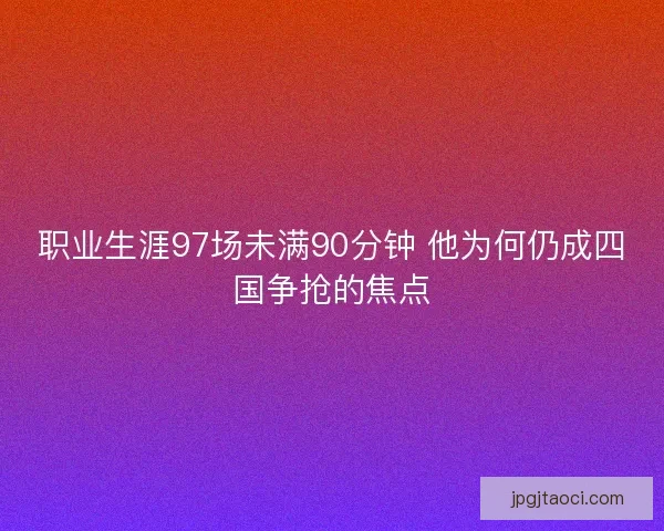 职业生涯97场未满90分钟 他为何仍成四国争抢的焦点