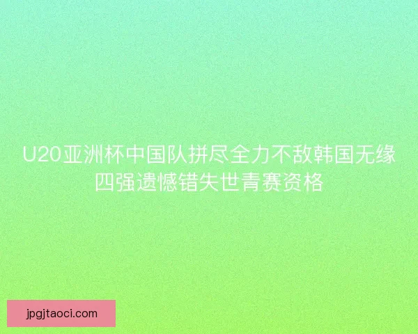 U20亚洲杯中国队拼尽全力不敌韩国无缘四强遗憾错失世青赛资格 U20亚洲杯中国队拼尽全力不敌韩国无缘四强遗憾错失世青赛资格