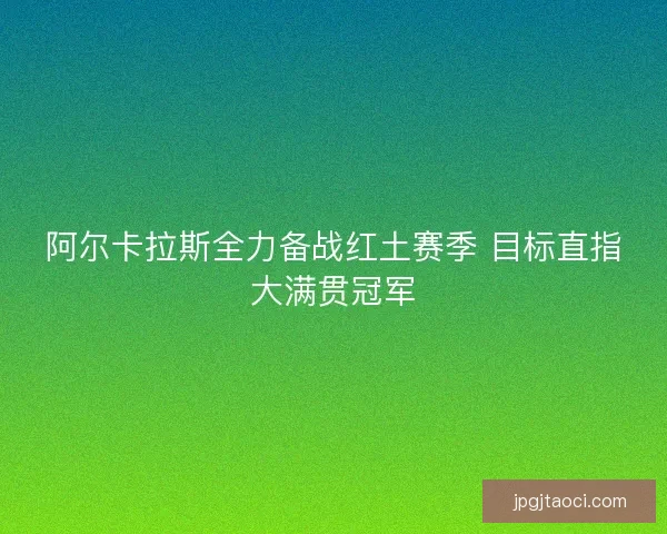 阿尔卡拉斯全力备战红土赛季 目标直指大满贯冠军 阿尔卡拉斯全力备战红土赛季 目标直指大满贯冠军