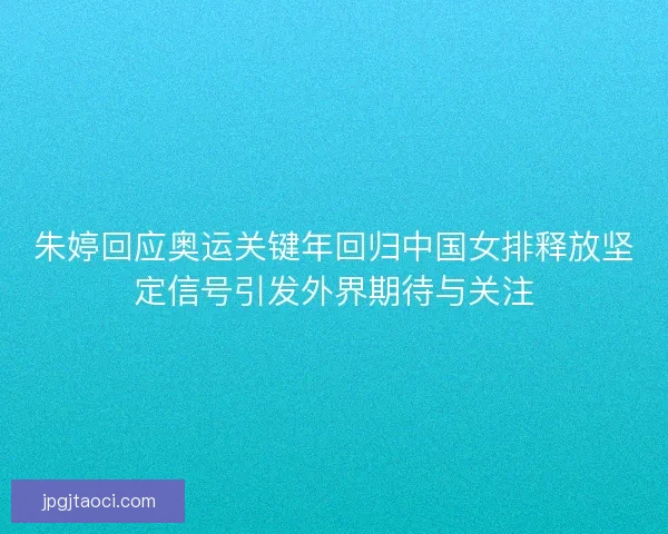 朱婷回应奥运关键年回归中国女排释放坚定信号引发外界期待与关注