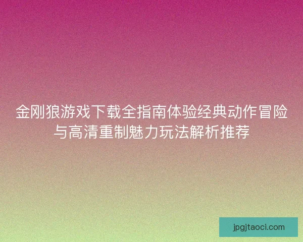 金刚狼游戏下载全指南体验经典动作冒险与高清重制魅力玩法解析推荐