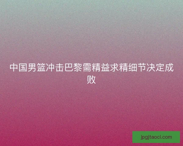 中国男篮冲击巴黎需精益求精细节决定成败