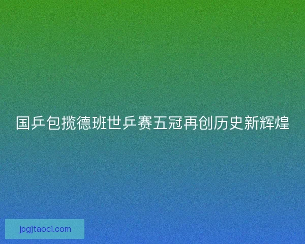 国乒包揽德班世乒赛五冠再创历史新辉煌